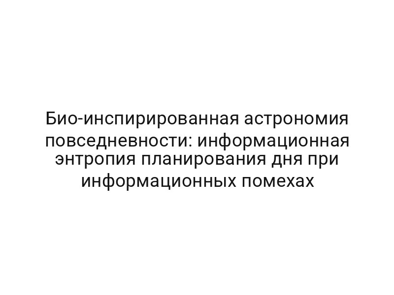 Био-инспирированная астрономия повседневности: информационная энтропия планирования дня при информационных помехах